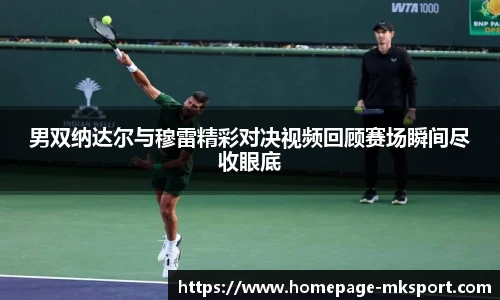 男双纳达尔与穆雷精彩对决视频回顾赛场瞬间尽收眼底