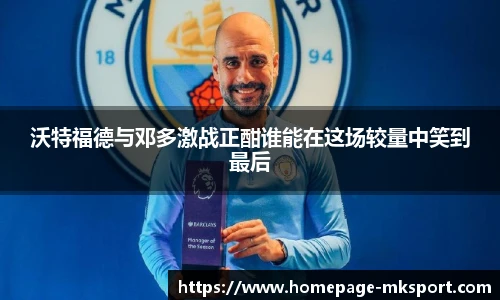 沃特福德与邓多激战正酣谁能在这场较量中笑到最后