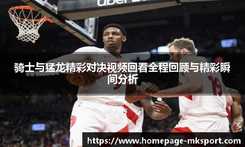 骑士与猛龙精彩对决视频回看全程回顾与精彩瞬间分析