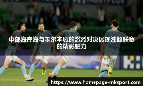 中部海岸海与墨尔本城的激烈对决展现澳超联赛的精彩魅力