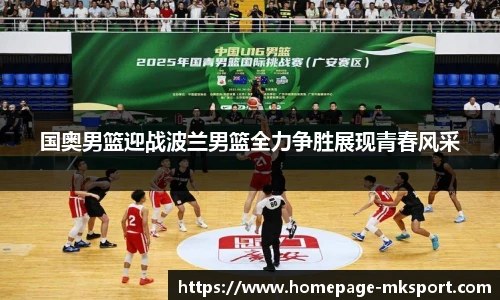 国奥男篮迎战波兰男篮全力争胜展现青春风采