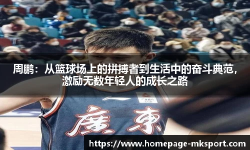 周鹏：从篮球场上的拼搏者到生活中的奋斗典范，激励无数年轻人的成长之路