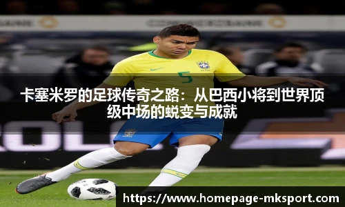 卡塞米罗的足球传奇之路：从巴西小将到世界顶级中场的蜕变与成就