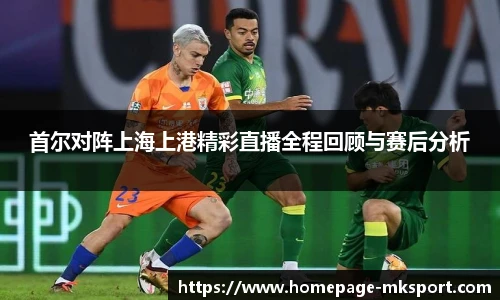 首尔对阵上海上港精彩直播全程回顾与赛后分析