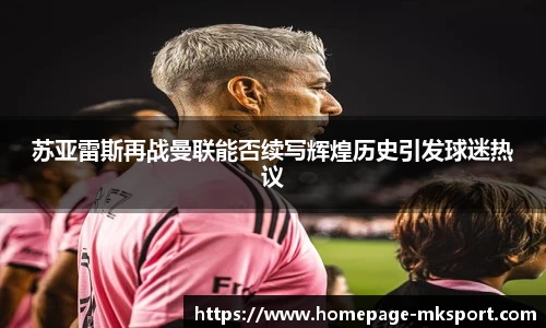 苏亚雷斯再战曼联能否续写辉煌历史引发球迷热议