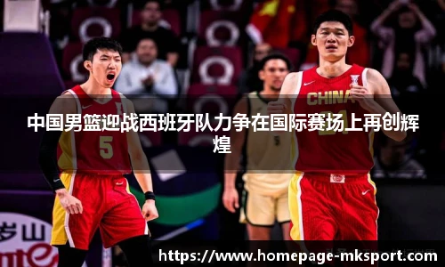 中国男篮迎战西班牙队力争在国际赛场上再创辉煌